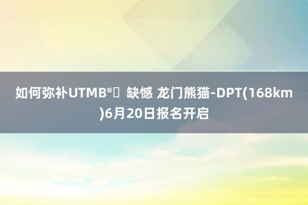 如何弥补UTMB®️缺憾 龙门熊猫-DPT(168km)6月20日报名开启
