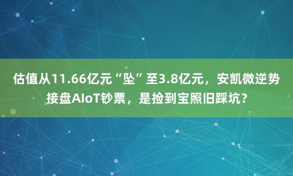 估值从11.66亿元“坠”至3.8亿元，安凯微逆势接盘AIoT钞票，是捡到宝照旧踩坑？